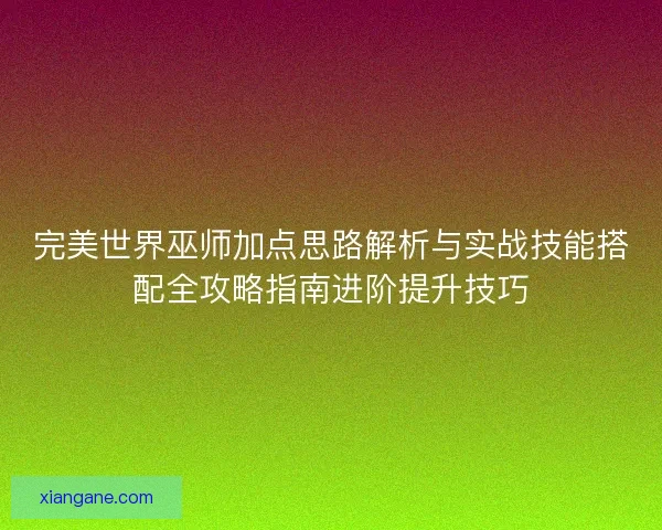 完美世界巫师加点思路解析与实战技能搭配全攻略指南进阶提升技巧