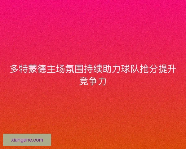 多特蒙德主场氛围持续助力球队抢分提升竞争力