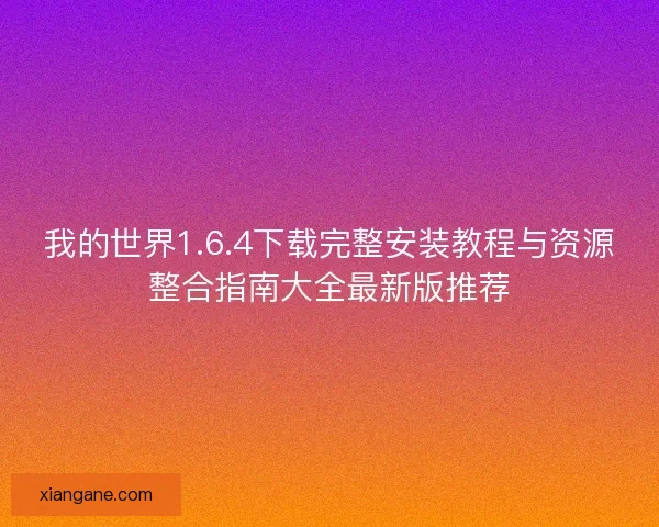 我的世界1.6.4下载完整安装教程与资源整合指南大全最新版推荐