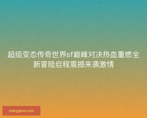 超级变态传奇世界sf巅峰对决热血重燃全新冒险启程震撼来袭激情