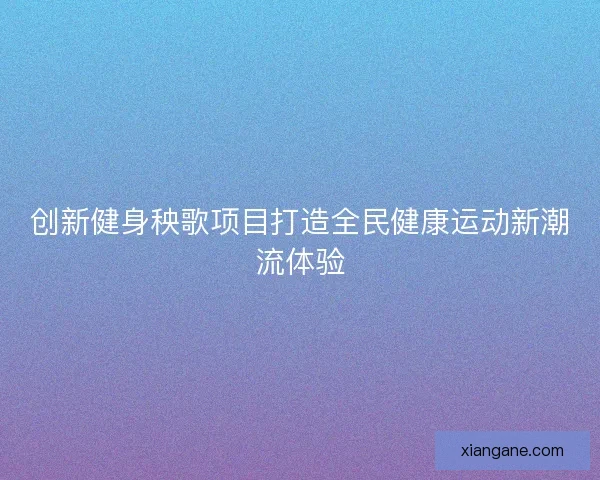 创新健身秧歌项目打造全民健康运动新潮流体验