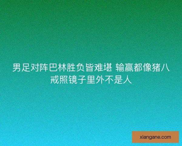 男足对阵巴林胜负皆难堪 输赢都像猪八戒照镜子里外不是人